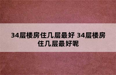 34层楼房住几层最好 34层楼房住几层最好呢